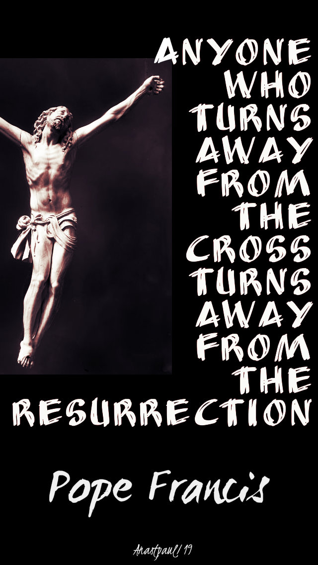 anyone who turns away from the cross turns away from the resurrection - pope francis - 17april2019.jpg